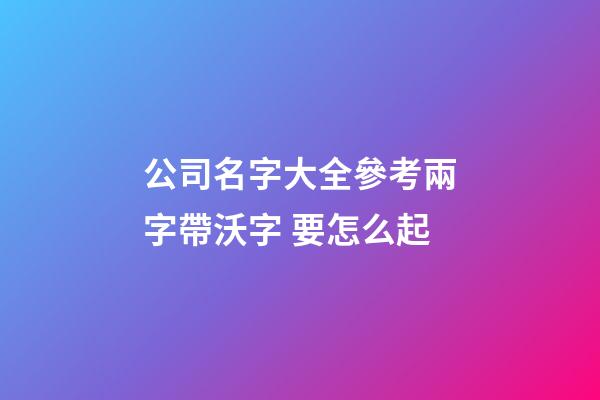 公司名字大全參考兩字帶沃字 要怎么起-第1張-公司起名-玄機派